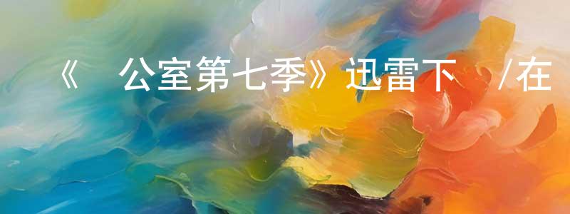 陳文柯的動漫綜藝大全,《辦公室第七季》迅雷下載/在線觀看-都市情感-美劇天堂